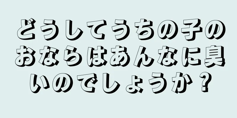 どうしてうちの子のおならはあんなに臭いのでしょうか？