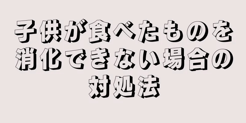 子供が食べたものを消化できない場合の対処法