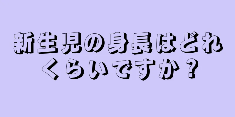 新生児の身長はどれくらいですか？