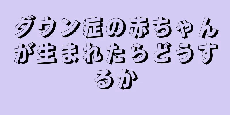 ダウン症の赤ちゃんが生まれたらどうするか