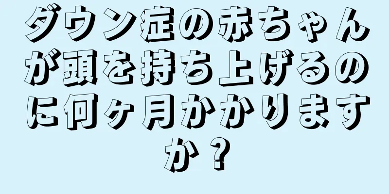 ダウン症の赤ちゃんが頭を持ち上げるのに何ヶ月かかりますか？