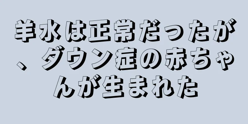 羊水は正常だったが、ダウン症の赤ちゃんが生まれた