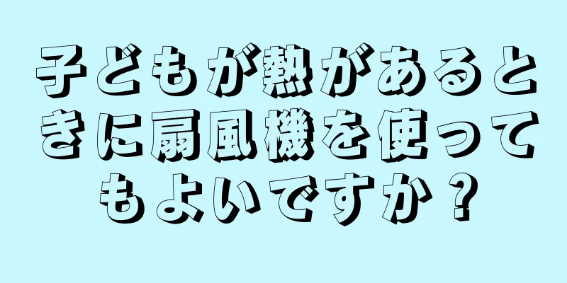 子どもが熱があるときに扇風機を使ってもよいですか？