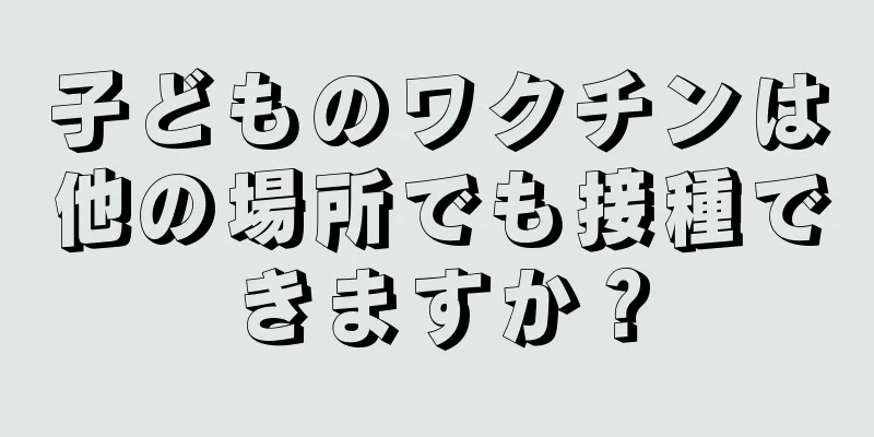 子どものワクチンは他の場所でも接種できますか？