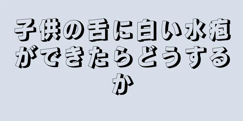 子供の舌に白い水疱ができたらどうするか
