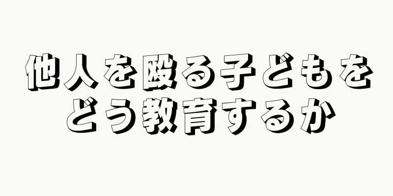 他人を殴る子どもをどう教育するか