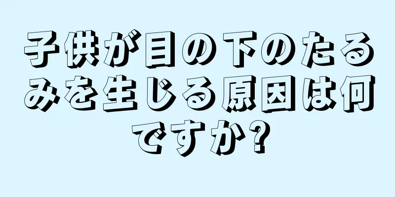 子供が目の下のたるみを生じる原因は何ですか?