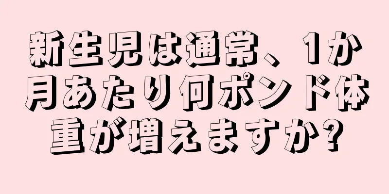 新生児は通常、1か月あたり何ポンド体重が増えますか?