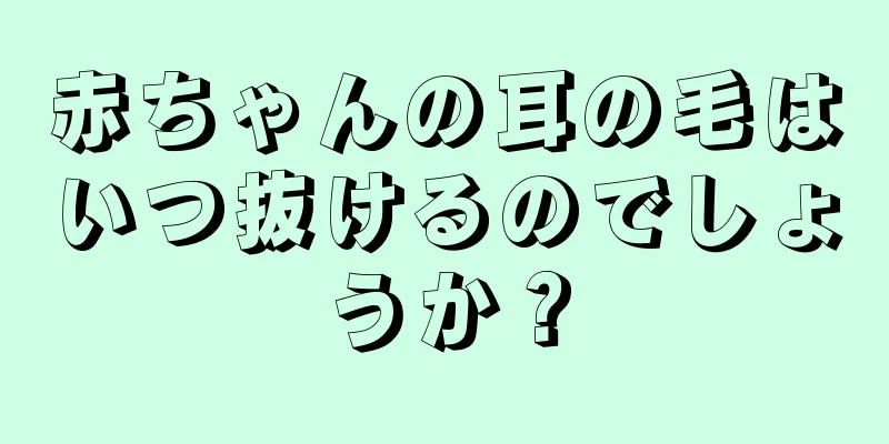赤ちゃんの耳の毛はいつ抜けるのでしょうか？