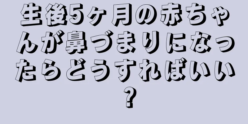 生後5ヶ月の赤ちゃんが鼻づまりになったらどうすればいい？