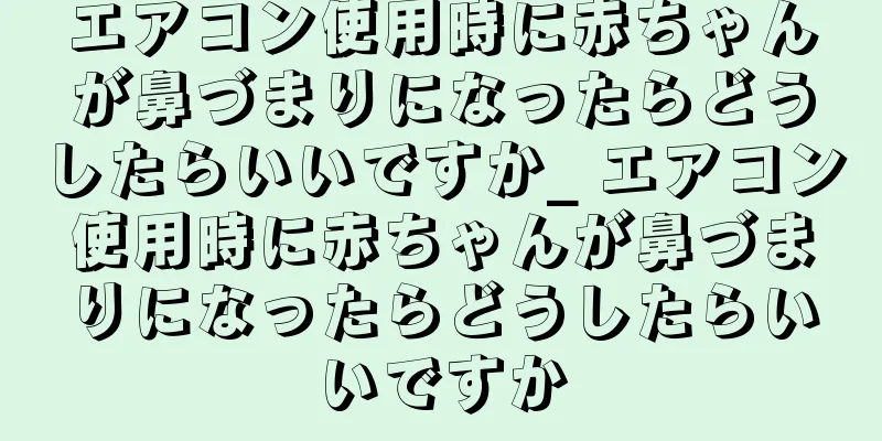 エアコン使用時に赤ちゃんが鼻づまりになったらどうしたらいいですか_ エアコン使用時に赤ちゃんが鼻づまりになったらどうしたらいいですか