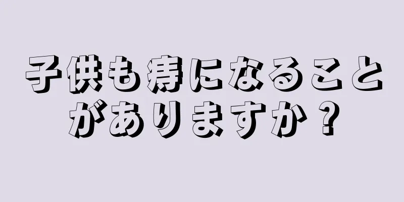 子供も痔になることがありますか？