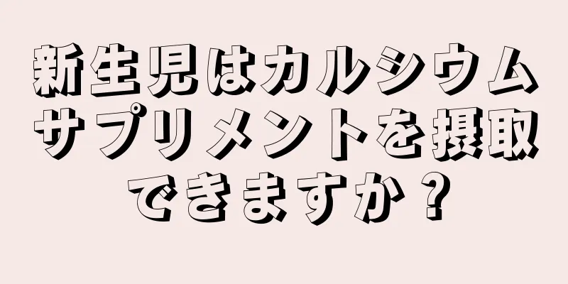新生児はカルシウムサプリメントを摂取できますか？