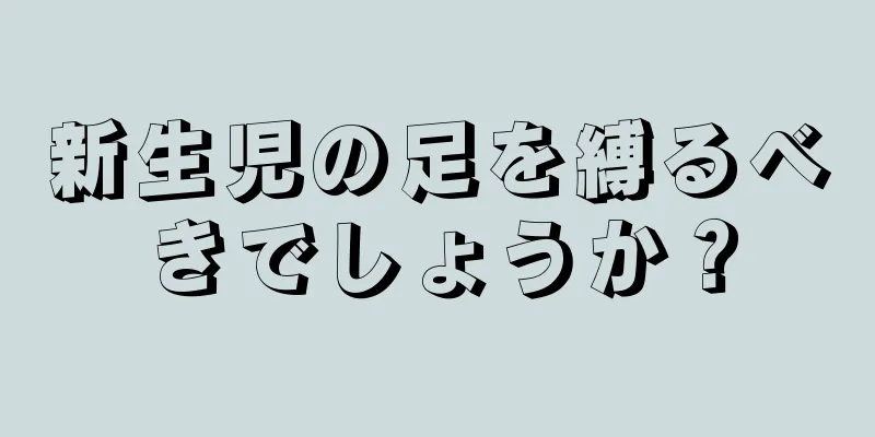 新生児の足を縛るべきでしょうか？