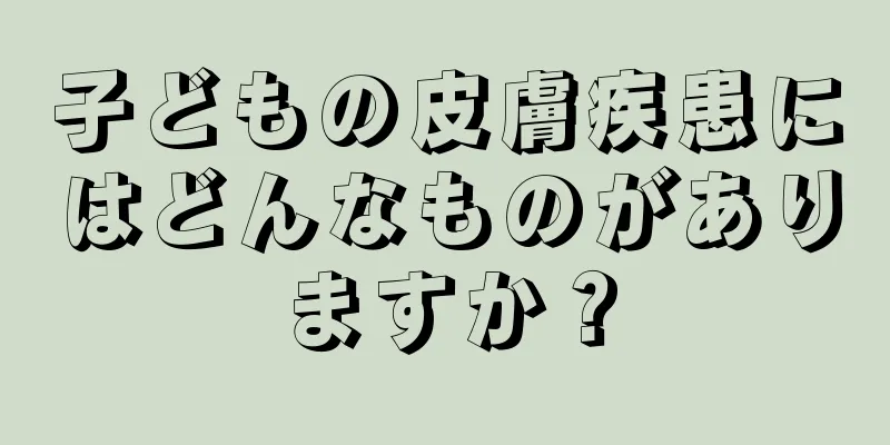 子どもの皮膚疾患にはどんなものがありますか？
