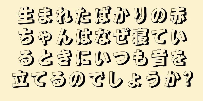 生まれたばかりの赤ちゃんはなぜ寝ているときにいつも音を立てるのでしょうか?