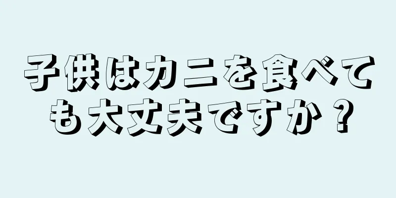 子供はカニを食べても大丈夫ですか？
