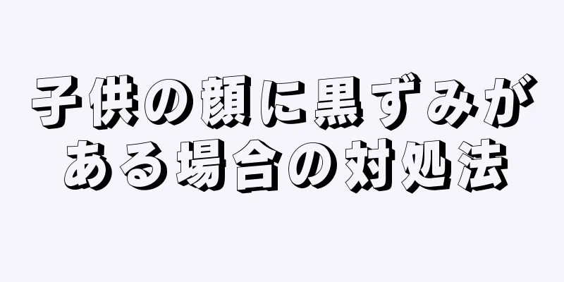 子供の顔に黒ずみがある場合の対処法