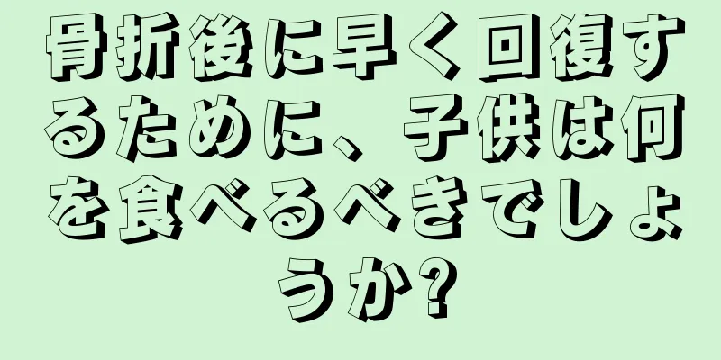 骨折後に早く回復するために、子供は何を食べるべきでしょうか?