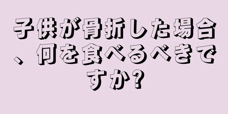子供が骨折した場合、何を食べるべきですか?