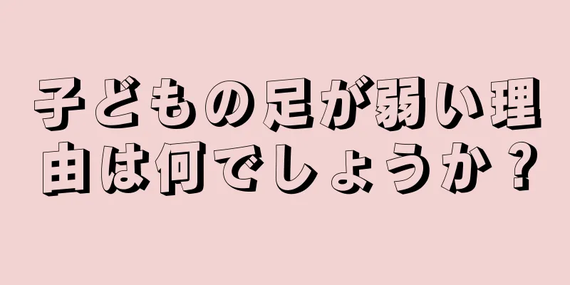 子どもの足が弱い理由は何でしょうか？