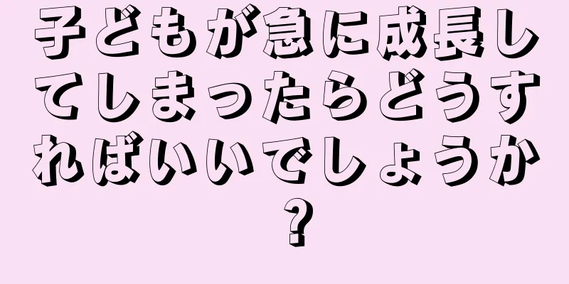 子どもが急に成長してしまったらどうすればいいでしょうか？