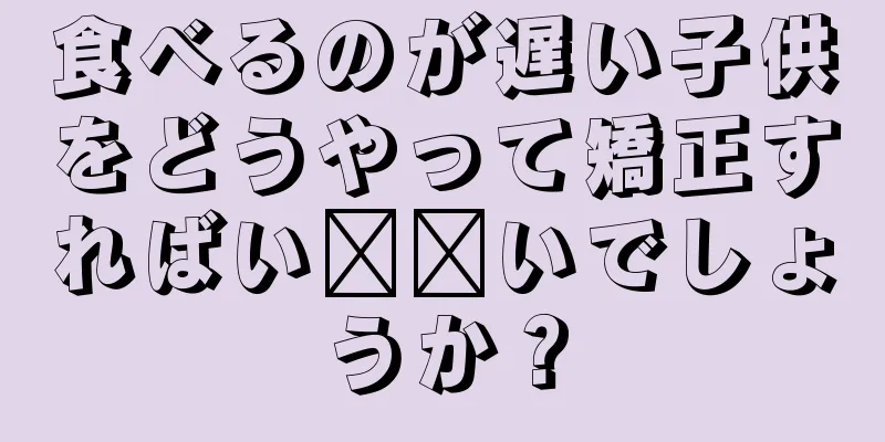 食べるのが遅い子供をどうやって矯正すればい​​いでしょうか？