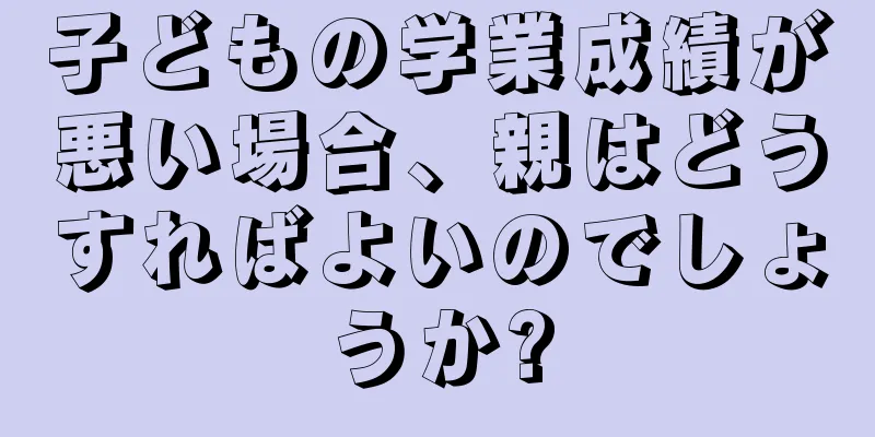 子どもの学業成績が悪い場合、親はどうすればよいのでしょうか?