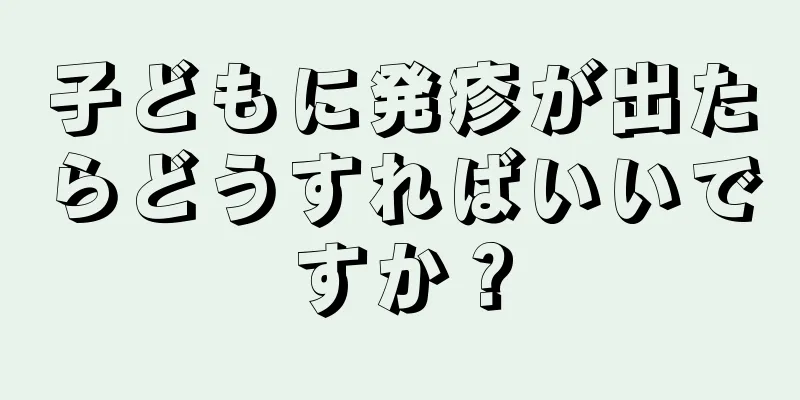 子どもに発疹が出たらどうすればいいですか？