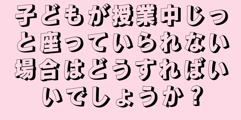 子どもが授業中じっと座っていられない場合はどうすればいいでしょうか？