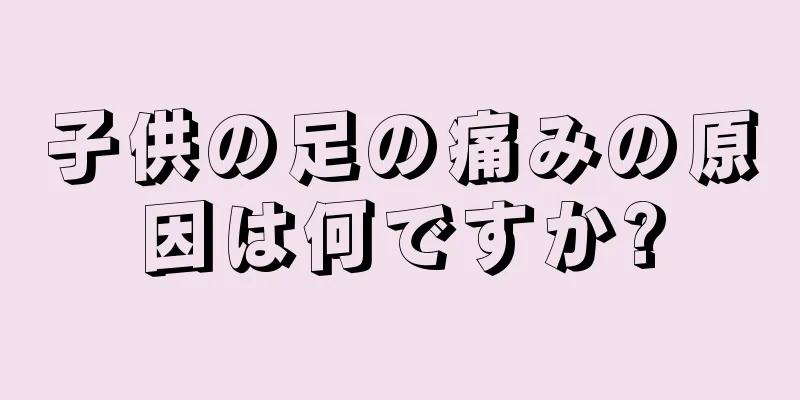 子供の足の痛みの原因は何ですか?