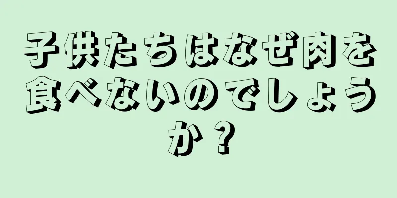 子供たちはなぜ肉を食べないのでしょうか？