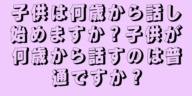 子供は何歳から話し始めますか？子供が何歳から話すのは普通ですか？