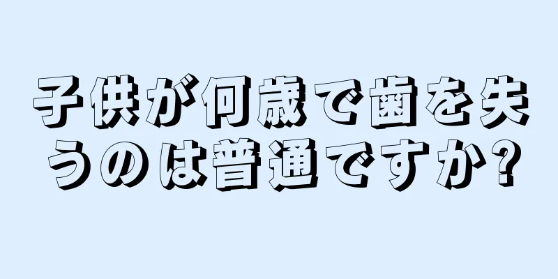 子供が何歳で歯を失うのは普通ですか?