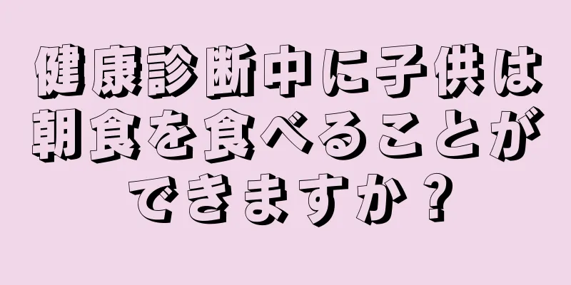 健康診断中に子供は朝食を食べることができますか？