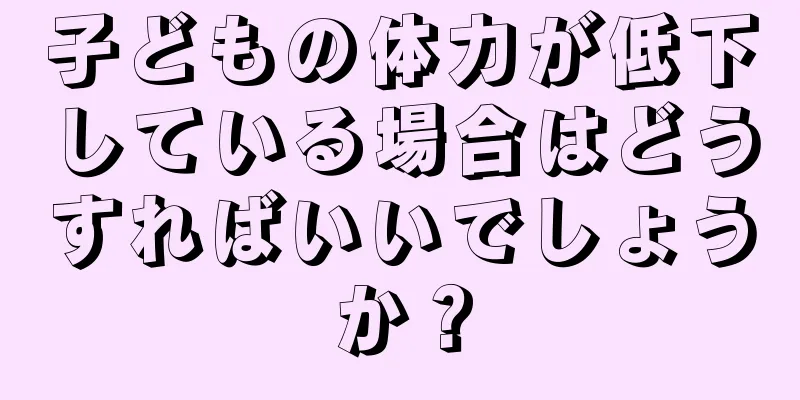 子どもの体力が低下している場合はどうすればいいでしょうか？