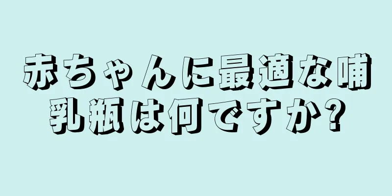 赤ちゃんに最適な哺乳瓶は何ですか?