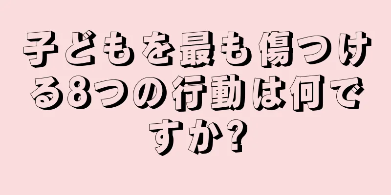 子どもを最も傷つける8つの行動は何ですか?