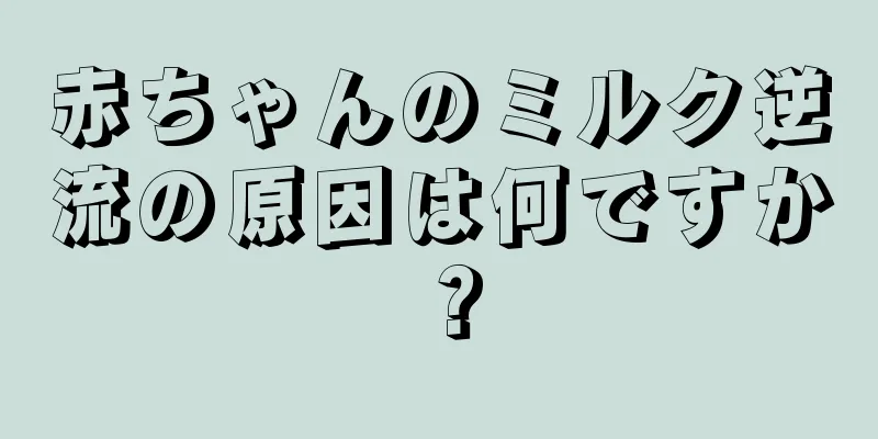 赤ちゃんのミルク逆流の原因は何ですか？