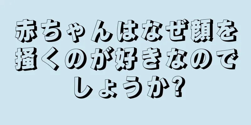 赤ちゃんはなぜ顔を掻くのが好きなのでしょうか?
