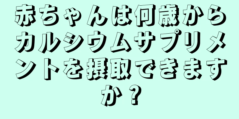赤ちゃんは何歳からカルシウムサプリメントを摂取できますか？