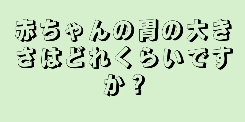 赤ちゃんの胃の大きさはどれくらいですか？