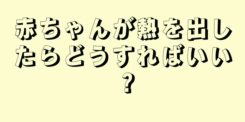 赤ちゃんが熱を出したらどうすればいい？