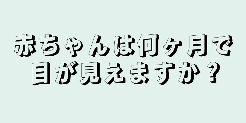 赤ちゃんは何ヶ月で目が見えますか？