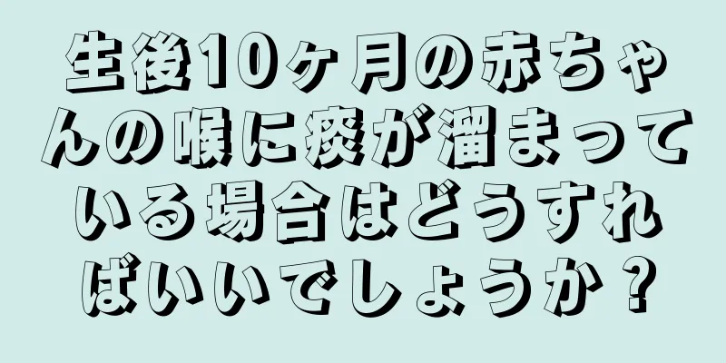 生後10ヶ月の赤ちゃんの喉に痰が溜まっている場合はどうすればいいでしょうか？