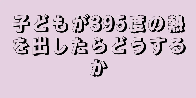 子どもが395度の熱を出したらどうするか