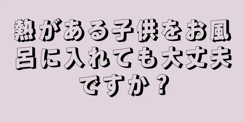 熱がある子供をお風呂に入れても大丈夫ですか？
