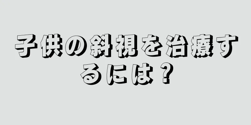子供の斜視を治療するには？