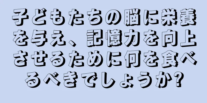 子どもたちの脳に栄養を与え、記憶力を向上させるために何を食べるべきでしょうか?