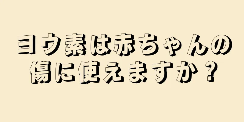 ヨウ素は赤ちゃんの傷に使えますか？